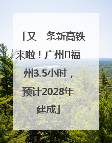 又一条新高铁来啦！广州⇌福州3.5小时，预计2028年建成