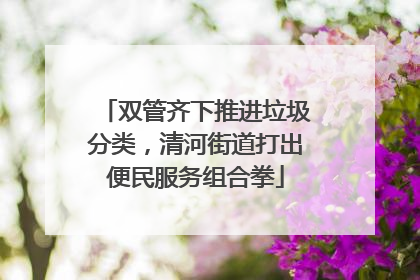 双管齐下推进垃圾分类，清河街道打出便民服务组合拳