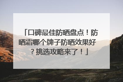 口碑最佳防晒盘点！防晒霜哪个牌子防晒效果好？挑选攻略来了！
