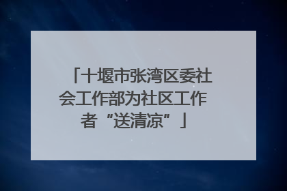 十堰市张湾区委社会工作部为社区工作者“送清凉”