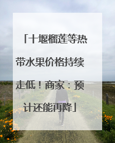 十堰榴莲等热带水果价格持续走低！商家：预计还能再降