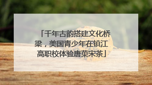 千年古韵搭建文化桥梁，美国青少年在镇江高职校体验唐菓宋茶