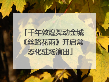 千年敦煌舞动金城《丝路花雨》开启常态化驻场演出