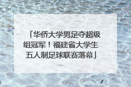 华侨大学男足夺超级组冠军！福建省大学生五人制足球联赛落幕