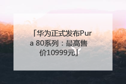 华为正式发布Pura 80系列：最高售价10999元