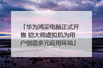 华为鸿蒙电脑正式开售 铠大师虚拟机为用户创造多元应用环境