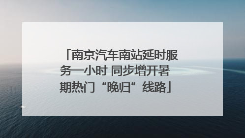南京汽车南站延时服务一小时 同步增开暑期热门“晚归”线路