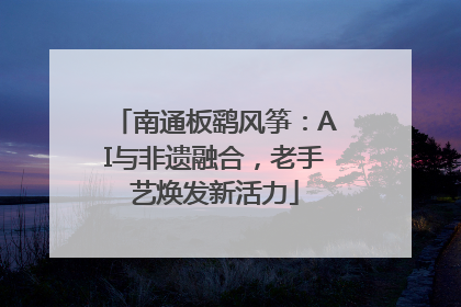 南通板鹞风筝：AI与非遗融合，老手艺焕发新活力