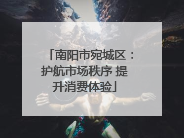 南阳市宛城区：护航市场秩序 提升消费体验