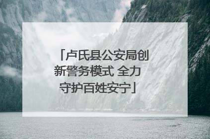 卢氏县公安局创新警务模式 全力守护百姓安宁