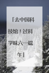 去中国科技馆！过科学味六一端午