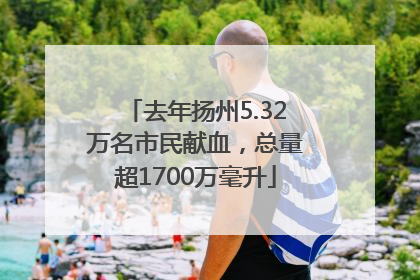 去年扬州5.32万名市民献血，总量超1700万毫升