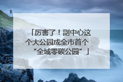 厉害了！副中心这个大公园成全市首个“全域零碳公园”