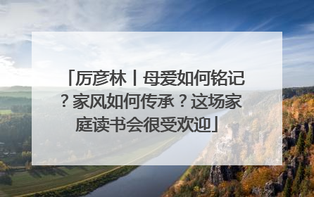 厉彦林丨母爱如何铭记？家风如何传承？这场家庭读书会很受欢迎