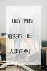 厦门市政府发布一批人事任免