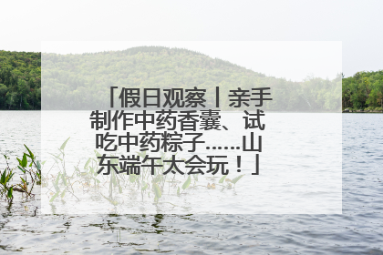 假日观察丨亲手制作中药香囊、试吃中药粽子……山东端午太会玩！
