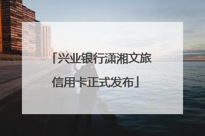 兴业银行潇湘文旅信用卡正式发布