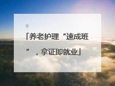 养老护理“速成班”，拿证即就业