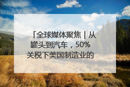 全球媒体聚焦｜从罐头到汽车，50%关税下美国制造业的“生死劫”