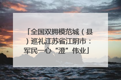 全国双拥模范城（县）巡礼江苏省江阴市：军民一心“澄”伟业