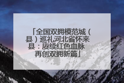 全国双拥模范城（县）巡礼河北省怀来县：赓续红色血脉 再创双拥新篇