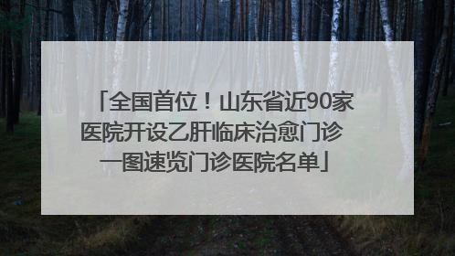 全国首位！山东省近90家医院开设乙肝临床治愈门诊 一图速览门诊医院名单