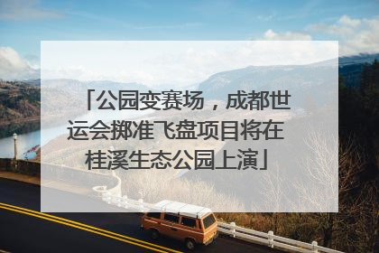 公园变赛场，成都世运会掷准飞盘项目将在桂溪生态公园上演