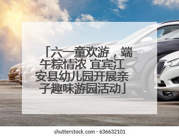 六一童欢游，端午粽情浓 宜宾江安县幼儿园开展亲子趣味游园活动