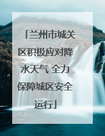 兰州市城关区积极应对降水天气 全力保障城区安全运行