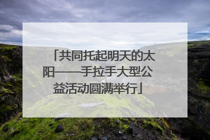 共同托起明天的太阳——手拉手大型公益活动圆满举行