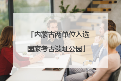 内蒙古两单位入选国家考古遗址公园