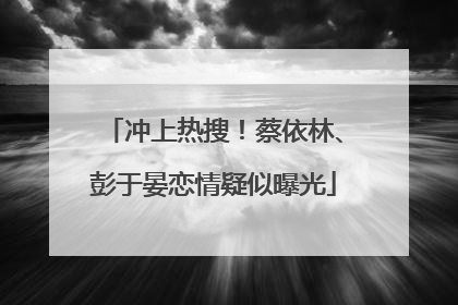 冲上热搜！蔡依林、彭于晏恋情疑似曝光