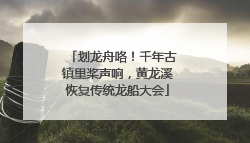 划龙舟咯！千年古镇里桨声响，黄龙溪恢复传统龙船大会