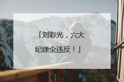 刘彩光，六大纪律全违反！