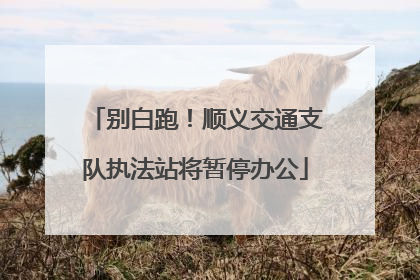 别白跑！顺义交通支队执法站将暂停办公