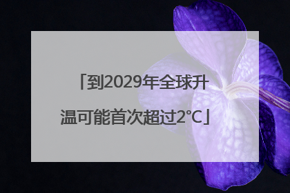 到2029年全球升温可能首次超过2℃