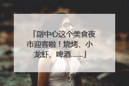 副中心这个美食夜市迎客啦！烧烤、小龙虾、啤酒……