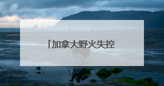 加拿大野火失控 七国集团峰会场地或面临烟雾风险
