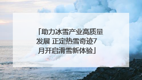 助力冰雪产业高质量发展 正定热雪奇迹7月开启滑雪新体验