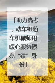 助力高考，动车组随车机械师用暖心服务擦亮“铁”身份