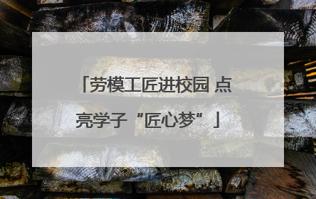 劳模工匠进校园 点亮学子“匠心梦”