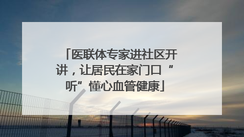 医联体专家进社区开讲，让居民在家门口“听”懂心血管健康