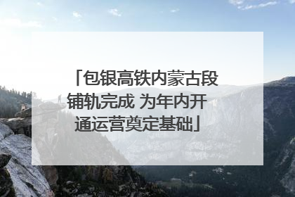 包银高铁内蒙古段铺轨完成 为年内开通运营奠定基础