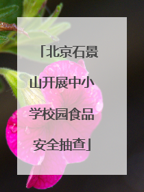 北京石景山开展中小学校园食品安全抽查
