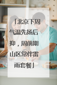 北京下周气温先扬后抑，周前期山区常伴雷雨套餐