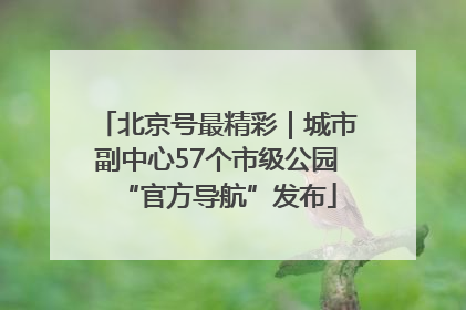 北京号最精彩｜城市副中心57个市级公园“官方导航”发布