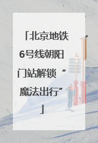 北京地铁6号线朝阳门站解锁“魔法出行”