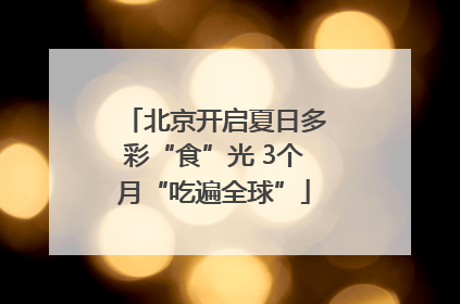 北京开启夏日多彩“食”光 3个月“吃遍全球”