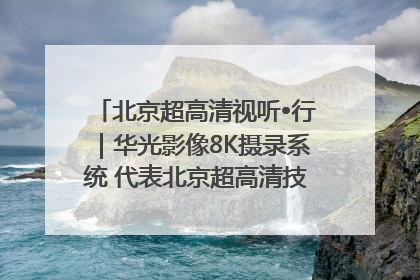 北京超高清视听•行｜华光影像8K摄录系统 代表北京超高清技术站上国家舞台