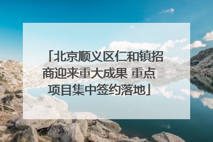 北京顺义区仁和镇招商迎来重大成果 重点项目集中签约落地